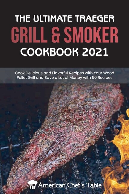 The Ultimate Traeger Grill & Smoker Cookbook 2021: Cook Delicious And Flavorful Recipes With Your Wood Pellet Grill And Save A Lot Of Money With 50 Re