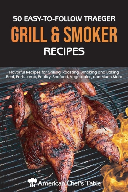 50 Easy-to-follow Traeger Grill & Smoker Recipes: Flavorful Recipes For Grilling, Roasting, Smoking And Baking Beef, Pork, Lamb, Poultry, Seafood, Ve