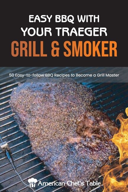 Easy Bbq With Your Traeger Grill & Smoker: 50 Easy-to-follow Bbq Recipes To Become A Grill Master