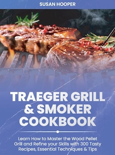 Traeger Grill And Smoker Cookbook: Learn How To Master The Wood Pellet Grill And Refine Your Skills With 300 Tasty Recipes, Essential