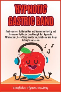 Hypnotic Gastric Band: The Beginners Guide For Men And Women For Quickly And Permanently Weight Loss Through Self Hypnosis