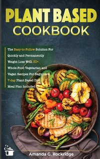 Plant-based Cookbook: The Easy-to-follow Solution For Quickly And Permanently Weight Loss With 50+ Whole-food Vegetarian