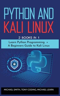 Python And Kali Linux: 2 Books In 1:  Learn Python Programming + A Beginners Guide To Kali Linux.