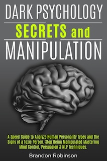 Dark Psychology Secrets And Manipulation: A Speed Guide To Analyze Human Personality Types And The Signs Of A Toxic Person. Stop Being Manipu