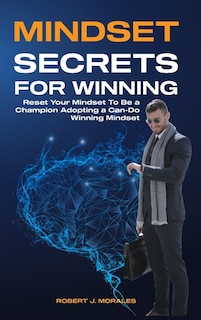 Mindset Secrets For Winning: Reset Your Brain To Be A Champion Adopting A Can-do Winning Mindset