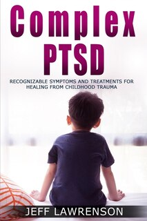 Complex Ptsd: Recognizable Symptoms And Treatments For Healing From Childhood Trauma