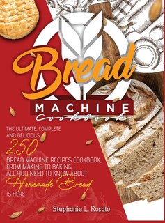Bread Machine Cookbook: The Ultimate, Complete And Delicious 250 Bread Machine Recipes Cookbook, From Making To Baking, All