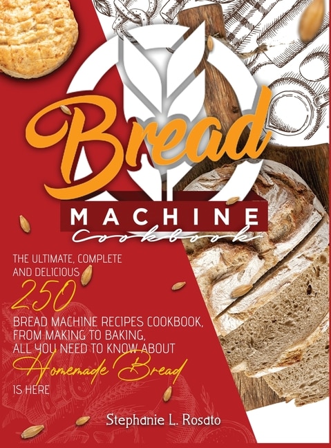 Bread Machine Cookbook: The Ultimate, Complete And Delicious 250 Bread Machine Recipes Cookbook, From Making To Baking, All