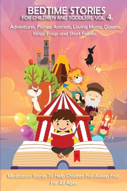 Bedtime Stories Vol.4. Meditation Stories To Help Children Fall Asleep Fast And Go To Sleep Feeling Calm. For All Ages.: Adventures, Fairies, Animals, Loving Moms, Queens, Kings, Frogs And Short Fables.