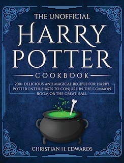 The Unofficial Harry Potter Cookbook: 200+ Delicious And Magical Recipes For Harry Potter Enthusiasts To Conjure In The Common Room Or Th