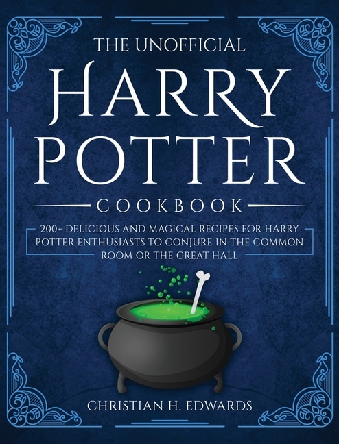 The Unofficial Harry Potter Cookbook: 200+ Delicious And Magical Recipes For Harry Potter Enthusiasts To Conjure In The Common Room Or Th