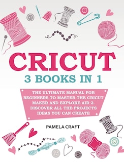 Cricut: 3 Books In 1: The Ultimate Manual For Beginners To Master The Cricut Maker And Explore Air 2. Disco