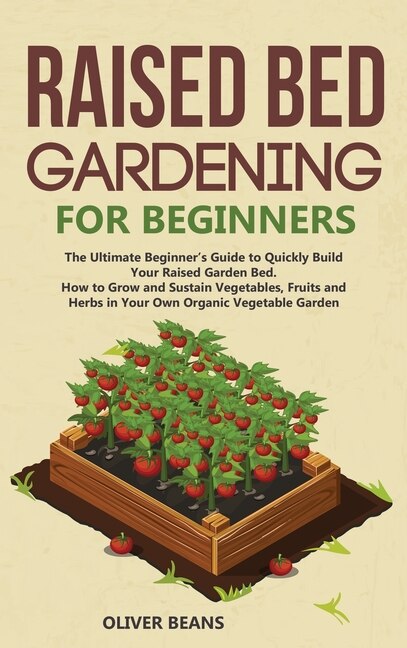 Raised Bed Gardening For Beginners: The Ultimate Beginner's Guide To Build Your Raised Garden Bed. How To Grow And Sustain Vegetables,