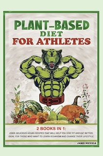 Plant-based Diet For Athletes: 2 Books In 1: Cook Delicious Vegan Recipes That Will Help You Stay Fit And Eat Better. Ideal For Th