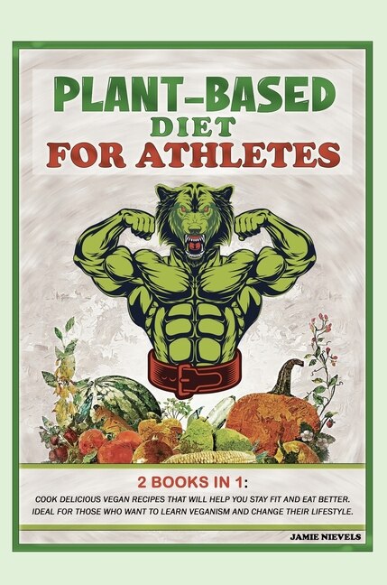 Plant-based Diet For Athletes: 2 Books In 1: Cook Delicious Vegan Recipes That Will Help You Stay Fit And Eat Better. Ideal For Th