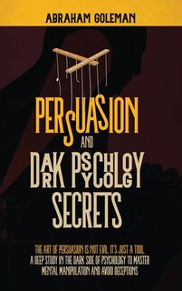 Persuasion And Dark Psychology Secrets: The Art Of Persuasion Is Not Evil, It's Just A Tool, The Deep Study In The Dark Side Of Psychology