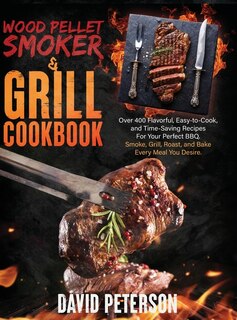 Wood Pellet Smoker And Grill Cookbook.: Over 400 Flavorful, Easy-to-cook And Time-saving Recipes For Your Perfect Bbq, Smoke, Grill, Roast,