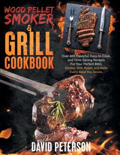 Wood Pellet Smoker And Grill Cookbook.: Over 400 Flavorful, Easy-to-cook And Time-saving Recipes For Your Perfect Bbq, Smoke, Grill, Roast,