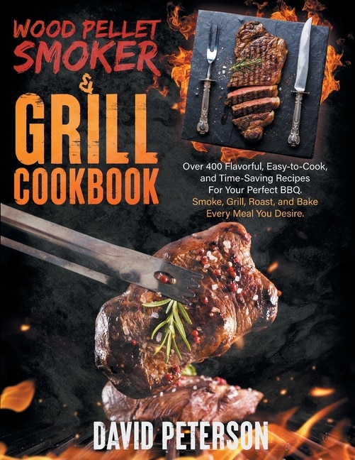 Wood Pellet Smoker And Grill Cookbook.: Over 400 Flavorful, Easy-to-cook And Time-saving Recipes For Your Perfect Bbq, Smoke, Grill, Roast,