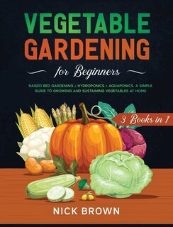 Vegetable Gardening For Beginners 3 Books In 1: Raised Bed Gardening + Hydroponics + Aquaponics. A Simple Guide To Growing And Sustaining Vegetable