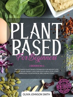 Plant Based For Beginners: (2 Books In 1) The Ultimate Plant Based Cookbook For Weight Loss And Increase Energy. Easy And Quic