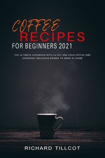 Coffee Recipes For Beginners 2021: The Ultimate Cookbook With 94 Hot And Cold Coffee And Espresso Delicious Drinks To Make At Home