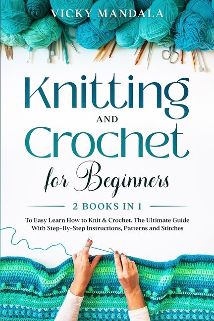 Knitting And Crochet For Beginners: Easy Learn How To Knit & Crochet. The Ultimate Guide With Step-by-step Instructions, Patterns And S