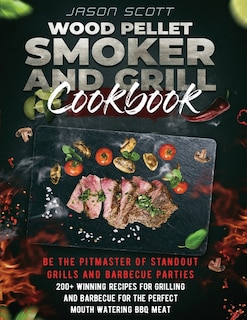 Wood Pellet Smoker And Grill Cookbook: Be The Pitmaster Of Standout Grills And Barbecue Parties - 200+ Winning Recipes For Grilling And Ba