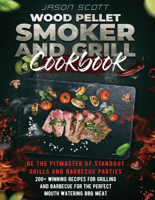 Wood Pellet Smoker And Grill Cookbook: Be The Pitmaster Of Standout Grills And Barbecue Parties - 200+ Winning Recipes For Grilling And Ba