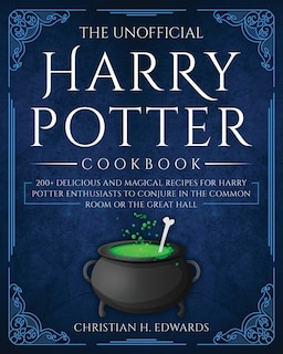 The Unofficial Harry Potter Cookbook: 200+ Delicious And Magical Recipes For Harry Potter Enthusiasts To Conjure In The Common Room Or Th