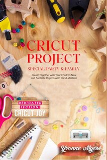 Cricut Project Special Party & Family: Create Together With Your Children. New & Fantastic Projets With Your Cricut Machine. Dedicated Sec