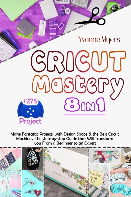 Cricut Mastery 8 In 1: Make Fantastic Projects With Design Space & The Best Cricut Machines. The Step-by-step Guide That W