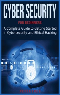 Cyber Security For Beginners: A Complete Guide To Getting Started In Cybersecurity And Ethical Hacking