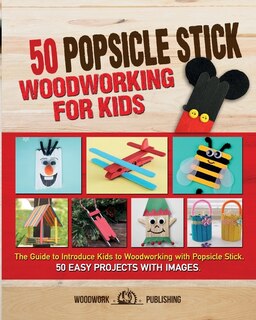 50 Popsicle Stick Woodworking For Kids: The Guide To Introduce Kids To Woodworking With Popsicle Stick. 50 Easy Projects With Images