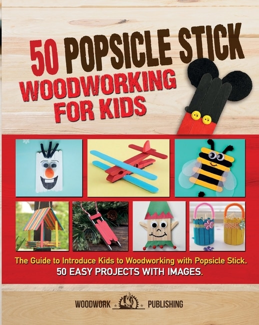 50 Popsicle Stick Woodworking For Kids: The Guide To Introduce Kids To Woodworking With Popsicle Stick. 50 Easy Projects With Images