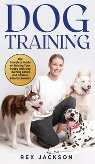 Dog Training: The Complete Guide On Raising Your Puppy With Dog Training Basics And Positive Reinforcements