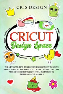 Cricut Design Space: The Ultimate Tips, Tricks And Hacks Guide To Create Paper, Vinyl, Glass, Stencils, Stickers, Fabric