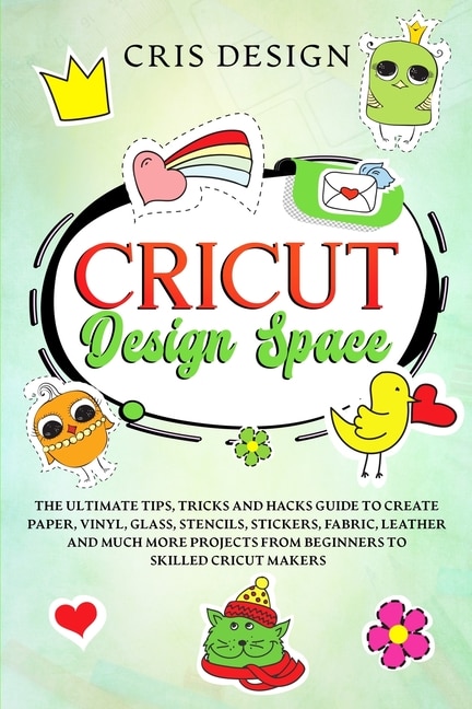 Cricut Design Space: The Ultimate Tips, Tricks And Hacks Guide To Create Paper, Vinyl, Glass, Stencils, Stickers, Fabric