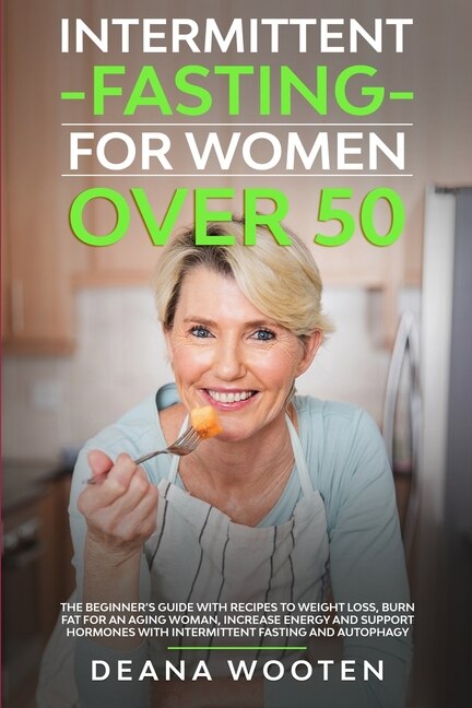 Intermittent Fasting For Women Over 50: The Beginner's Guide With Recipes To Weight Loss, Burn Fat For An Aging Woman, Increase Energy And