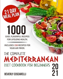 The Complete Mediterranean Diet Cookbook For Beginners 2021: 1000 Easy Flavorful Recipes For Lifelong Health. Includes 150 Recipes For Your Air Fryer. 21 Day Me