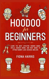Hoodoo For Beginners: Learn The Most Effective Hoodoo Magic Spells, Hoodoo Herbs, And Root Magic To Attract Money, Luck,