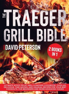 The Traeger Grill Bible.: 2 Books In 1: Ultimate Wood Pellet Grill & Smoker Cookbook. Over 600 Delicious, Time-saving, And Un