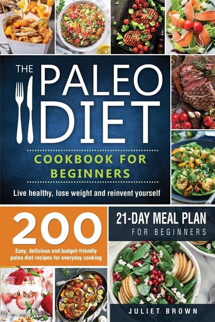 The Paleo Diet Cookbook For Beginners: 200 Easy, Delicious And Budget-friendly Paleo Diet Recipes For Everyday Cooking. Live Healthy, Lose