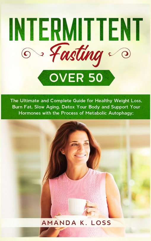 Intermittent Fasting Over 50: The Ultimate and Complete Guide for Healthy Weight Loss, Burn Fat, Slow Aging, Detox Your Body and Support Your Hormones with the Process of Metabolic Autophagy.