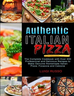Authentic Italian Pizza: The Complete Cookbook With Over 400 Professional And Delicious Recipes To Make Genuine Homemade Ita