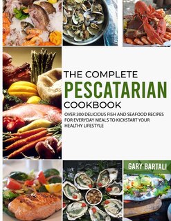 The Complete Pescatarian Cookbook: Over 300 Delicious Fish And Seafood Recipes For Everyday Meals To Kickstart Your Healthy Lifestyle
