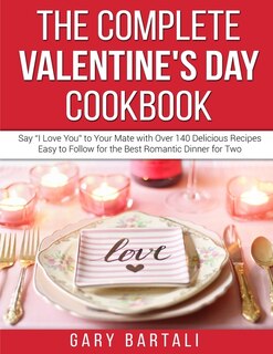 The Complete Valentine's Day Cookbook: Say I Love You To Your Mate With Over 140 Delicious Recipes Easy To Follow For The Best Romantic Di