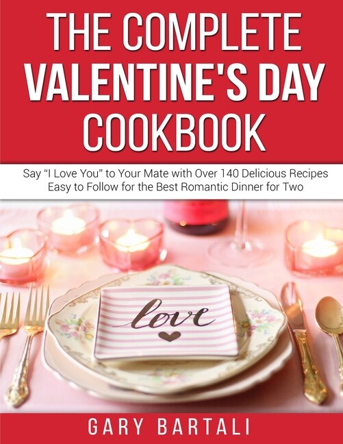 The Complete Valentine's Day Cookbook: Say I Love You To Your Mate With Over 140 Delicious Recipes Easy To Follow For The Best Romantic Di