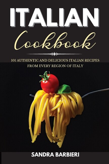 Italian Cookbook: 101 Authentic And Delicious Italian Recipes From Every Region Of Italy