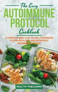 The Easy Autoimmune Protocol Cookbook: A Complete Meal Plan To Heal The Immune System With Easy And Nutritious Autoimmune Recipes